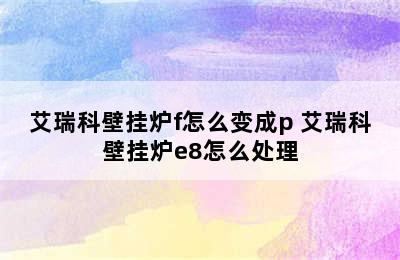 艾瑞科壁挂炉f怎么变成p 艾瑞科壁挂炉e8怎么处理